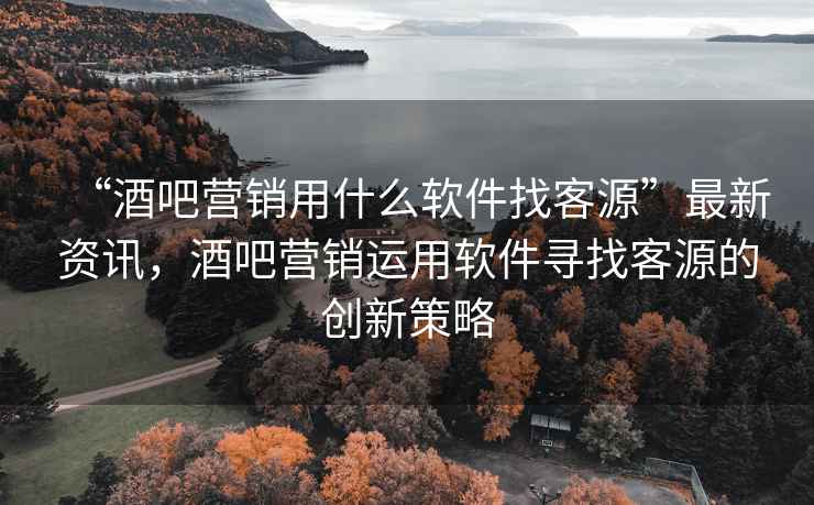 “酒吧營(yíng)銷(xiāo)用什么軟件找客源”最新資訊，酒吧營(yíng)銷(xiāo)運用軟件尋找客源的創(chuàng  )新策略