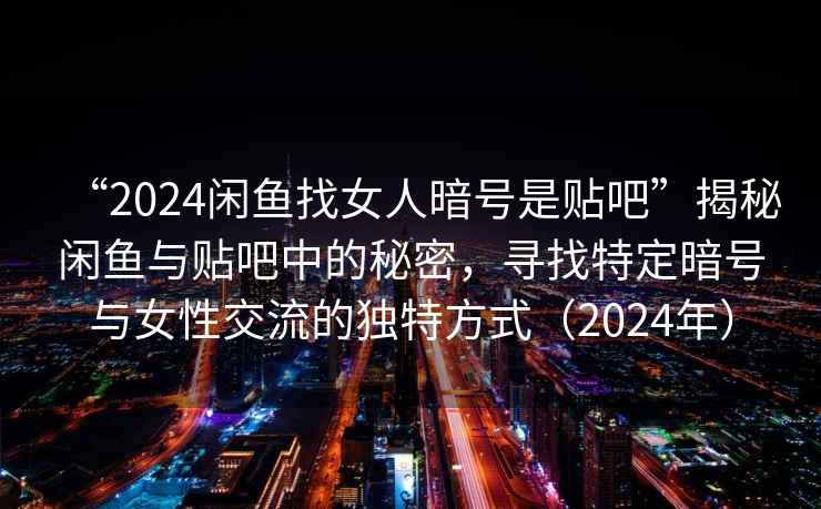 “2024閑魚(yú)找女人暗號是貼吧”揭秘閑魚(yú)與貼吧中的秘密，尋找特定暗號與女性交流的獨特方式（2024年）