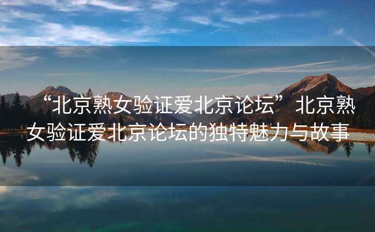 “北京熟女驗證愛(ài)北京論壇”北京熟女驗證愛(ài)北京論壇的獨特魅力與故事