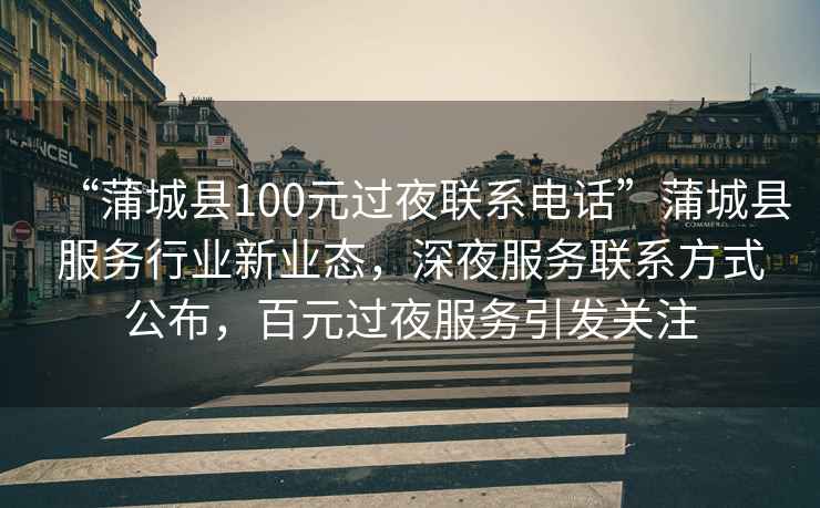 “蒲城縣100元過(guò)夜聯(lián)系電話(huà)”蒲城縣服務(wù)行業(yè)新業(yè)態(tài)，深夜服務(wù)聯(lián)系方式公布，百元過(guò)夜服務(wù)引發(fā)關(guān)注