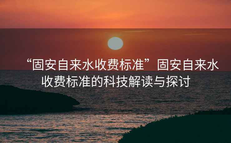 “固安自來(lái)水收費標準”固安自來(lái)水收費標準的科技解讀與探討