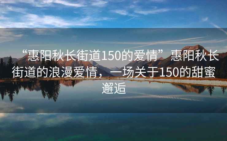 “惠陽(yáng)秋長(cháng)街道150的愛(ài)情”惠陽(yáng)秋長(cháng)街道的浪漫愛(ài)情，一場(chǎng)關(guān)于150的甜蜜邂逅