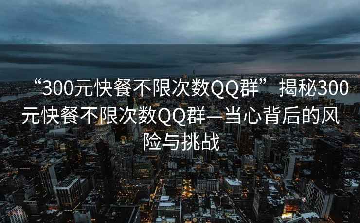 “300元快餐不限次數QQ群”揭秘300元快餐不限次數QQ群—當心背后的風(fēng)險與挑戰