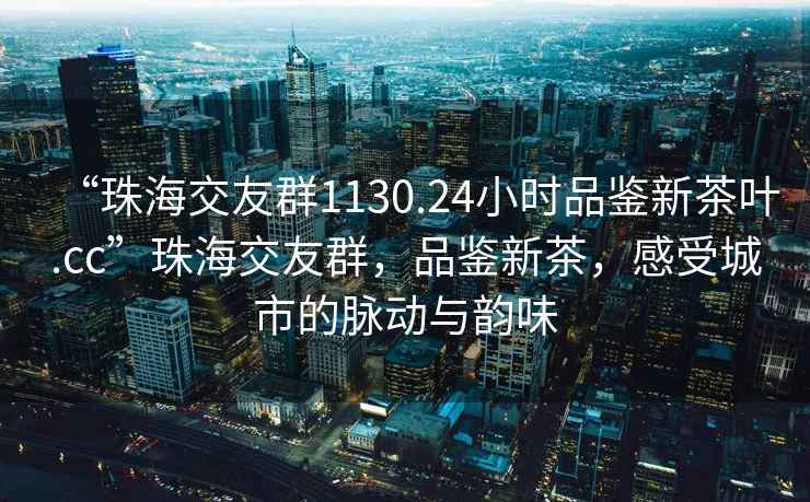 “珠海交友群1130.24小時(shí)品鑒新茶葉.cc”珠海交友群，品鑒新茶，感受城市的脈動(dòng)與韻味