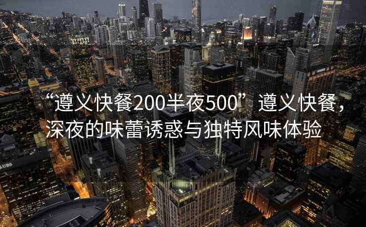 “遵義快餐200半夜500”遵義快餐，深夜的味蕾誘惑與獨特風(fēng)味體驗