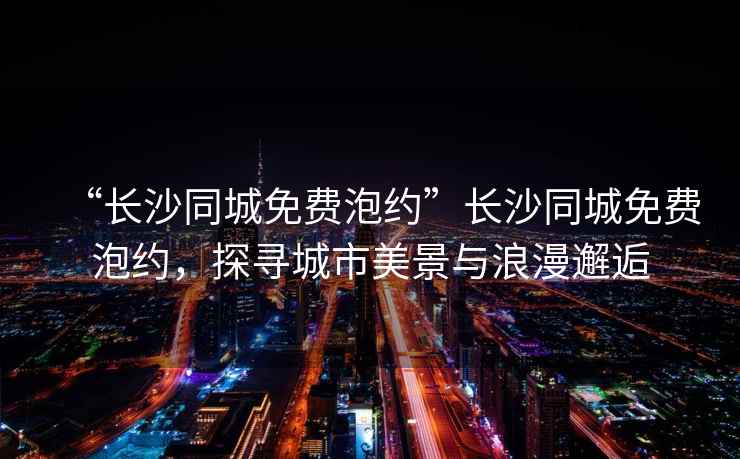 “長(cháng)沙同城免費泡約”長(cháng)沙同城免費泡約，探尋城市美景與浪漫邂逅