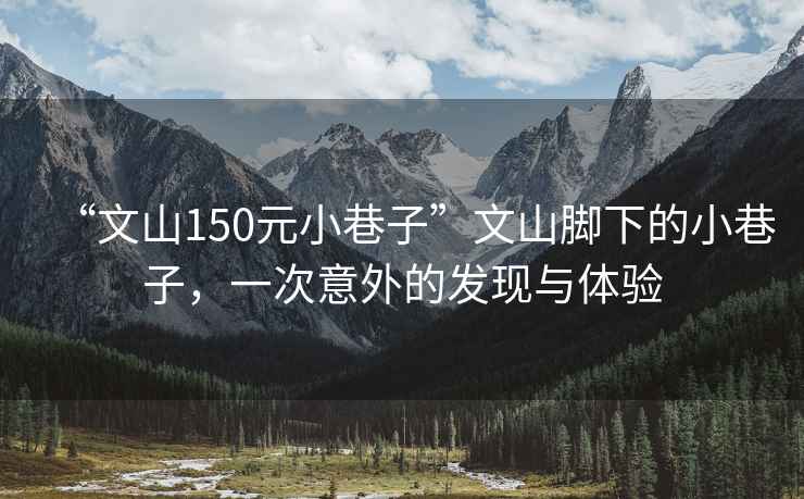 “文山150元小巷子”文山腳下的小巷子，一次意外的發(fā)現與體驗