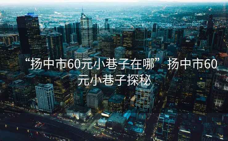 “揚中市60元小巷子在哪”揚中市60元小巷子探秘