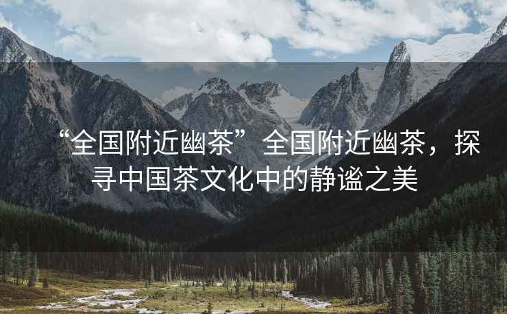 “全國附近幽茶”全國附近幽茶，探尋中國茶文化中的靜謐之美