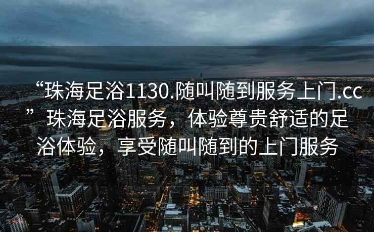 “珠海足浴1130.隨叫隨到服務(wù)上門(mén).cc”珠海足浴服務(wù)，體驗尊貴舒適的足浴體驗，享受隨叫隨到的上門(mén)服務(wù)
