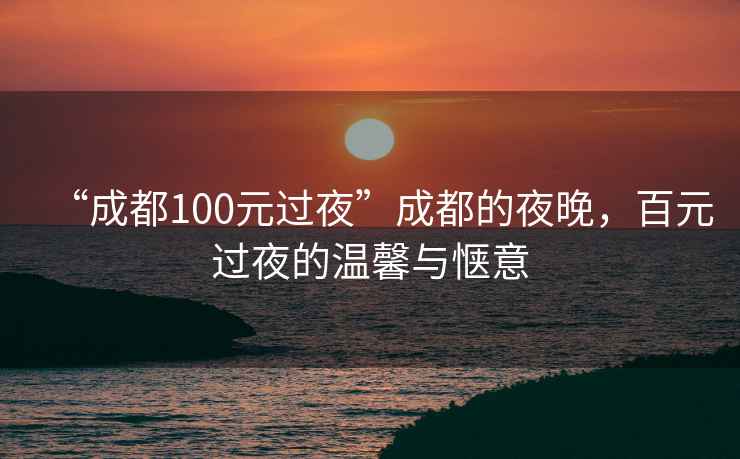 “成都100元過(guò)夜”成都的夜晚，百元過(guò)夜的溫馨與愜意