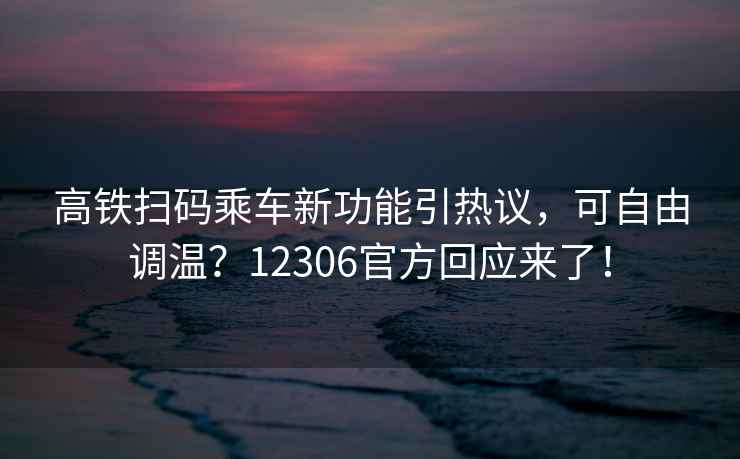 高鐵掃碼乘車(chē)新功能引熱議，可自由調溫？12306官方回應來(lái)了！