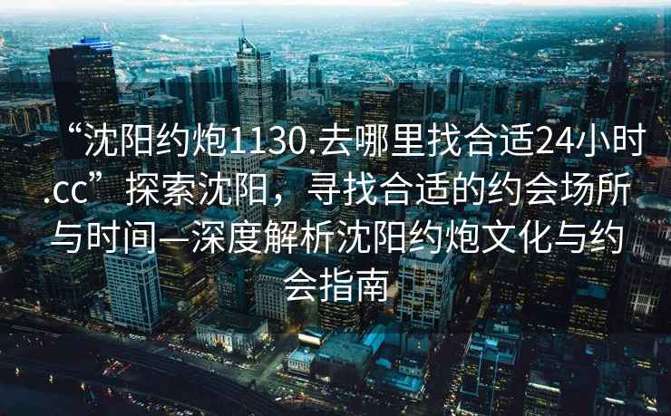 “沈陽(yáng)約炮1130.去哪里找合適24小時(shí).cc”探索沈陽(yáng)，尋找合適的約會(huì )場(chǎng)所與時(shí)間—深度解析沈陽(yáng)約炮文化與約會(huì )指南