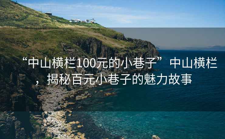 “中山橫欄100元的小巷子”中山橫欄，揭秘百元小巷子的魅力故事