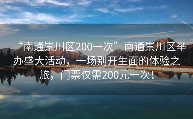 “南通崇川區200一次”南通崇川區舉辦盛大活動(dòng)，一場(chǎng)別開(kāi)生面的體驗之旅，門(mén)票僅需200元一次！