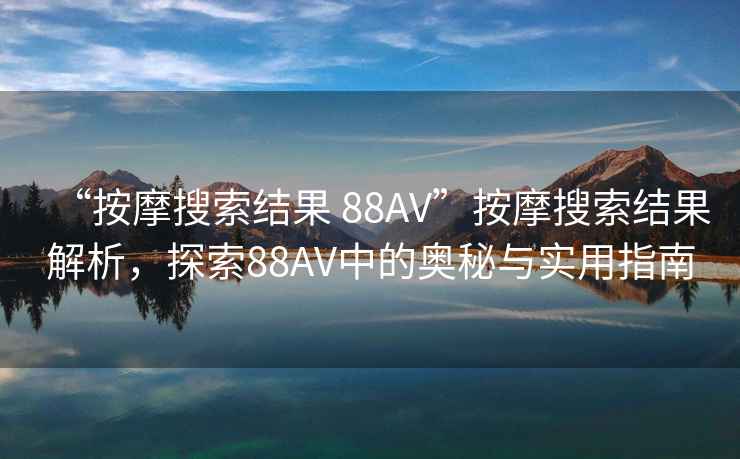 “按摩搜索結果 88AV”按摩搜索結果解析，探索88AV中的奧秘與實(shí)用指南