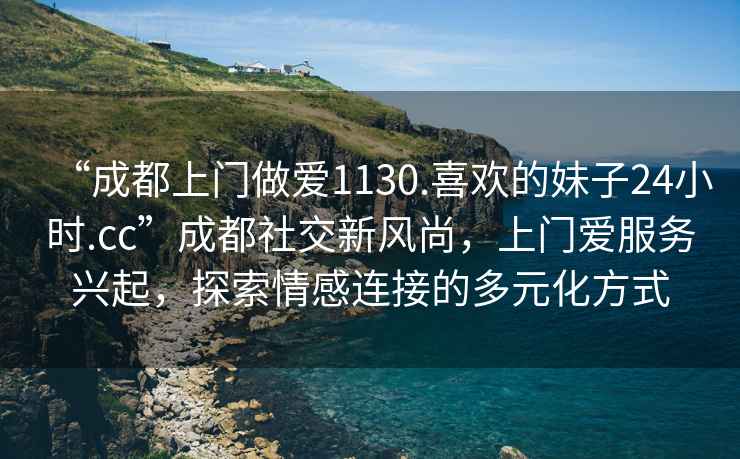 “成都上門(mén)做愛(ài)1130.喜歡的妹子24小時(shí).cc”成都社交新風(fēng)尚，上門(mén)愛(ài)服務(wù)興起，探索情感連接的多元化方式
