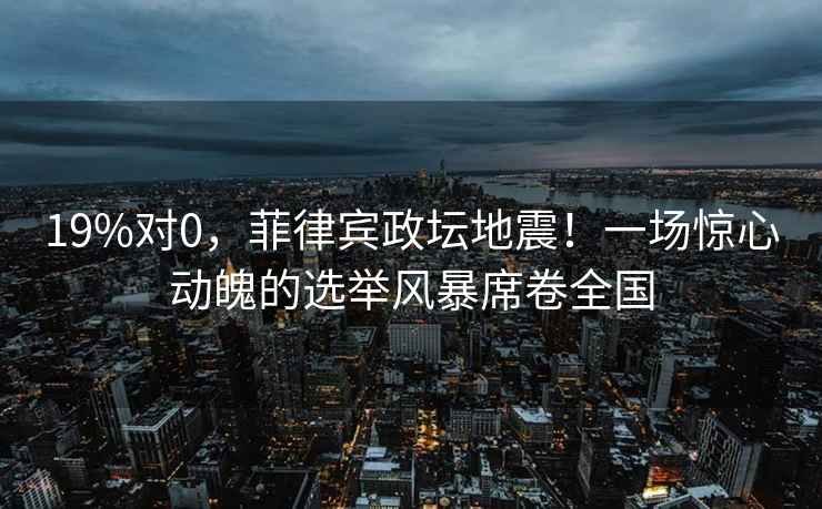 19%對0，菲律賓政壇地震！一場(chǎng)驚心動(dòng)魄的選舉風(fēng)暴席卷全國