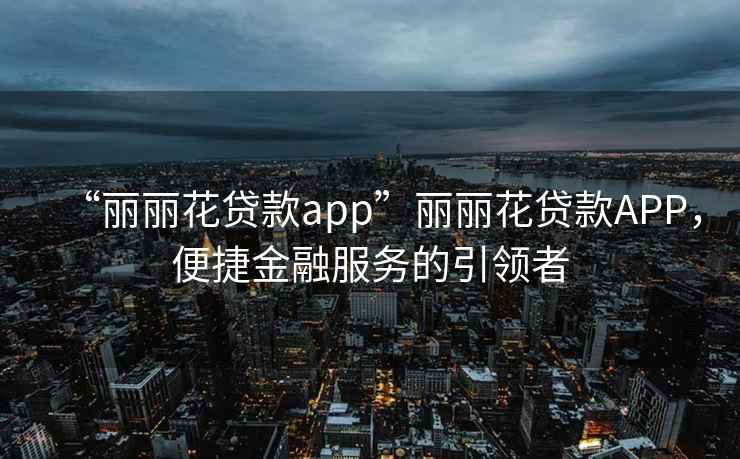 “麗麗花貸款app”麗麗花貸款APP，便捷金融服務(wù)的引領(lǐng)者