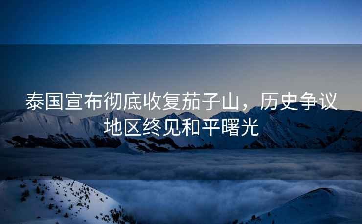 泰國宣布徹底收復茄子山，歷史爭議地區終見(jiàn)和平曙光