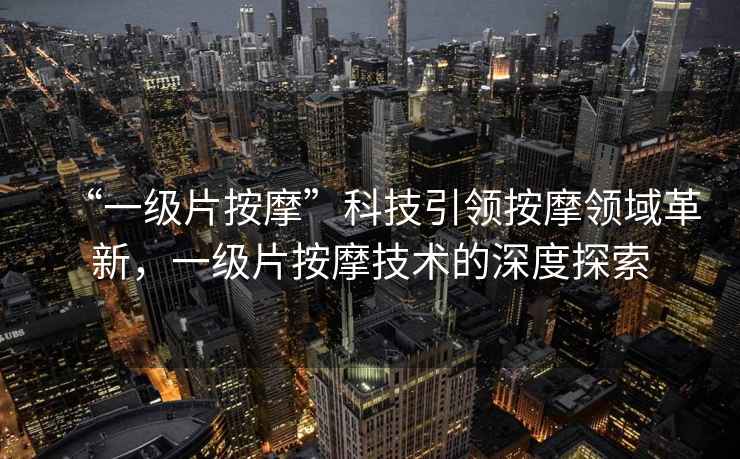 “一級片按摩”科技引領(lǐng)按摩領(lǐng)域革新，一級片按摩技術(shù)的深度探索