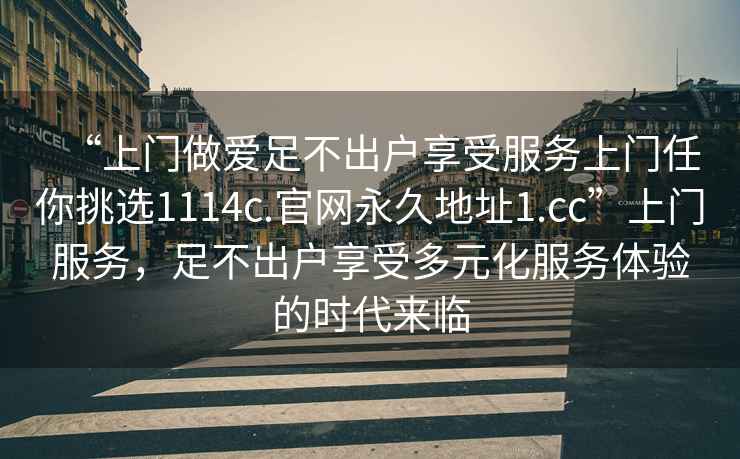 “上門(mén)做愛(ài)足不出戶(hù)享受服務(wù)上門(mén)任你挑選1114c.官網(wǎng)永久地址1.cc”上門(mén)服務(wù)，足不出戶(hù)享受多元化服務(wù)體驗的時(shí)代來(lái)臨