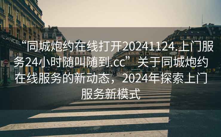 “同城炮約在線(xiàn)打開(kāi)20241124.上門(mén)服務(wù)24小時(shí)隨叫隨到.cc”關(guān)于同城炮約在線(xiàn)服務(wù)的新動(dòng)態(tài)，2024年探索上門(mén)服務(wù)新模式