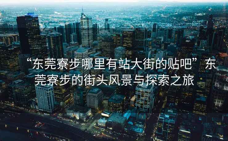 “東莞寮步哪里有站大街的貼吧”東莞寮步的街頭風(fēng)景與探索之旅