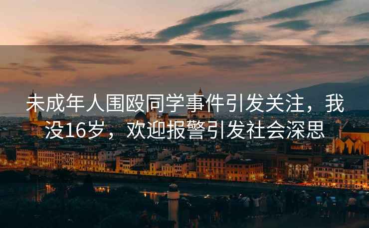 未成年人圍毆同學(xué)事件引發(fā)關(guān)注，我沒(méi)16歲，歡迎報警引發(fā)社會(huì )深思