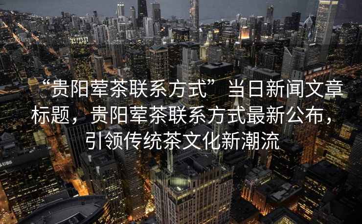 “貴陽(yáng)葷茶聯(lián)系方式”當日新聞文章標題，貴陽(yáng)葷茶聯(lián)系方式最新公布，引領(lǐng)傳統茶文化新潮流