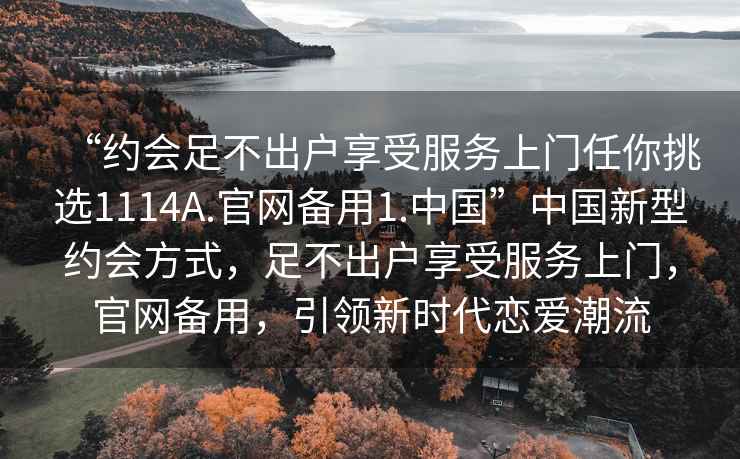 “約會(huì )足不出戶(hù)享受服務(wù)上門(mén)任你挑選1114A.官網(wǎng)備用1.中國”中國新型約會(huì )方式，足不出戶(hù)享受服務(wù)上門(mén)，官網(wǎng)備用，引領(lǐng)新時(shí)代戀愛(ài)潮流