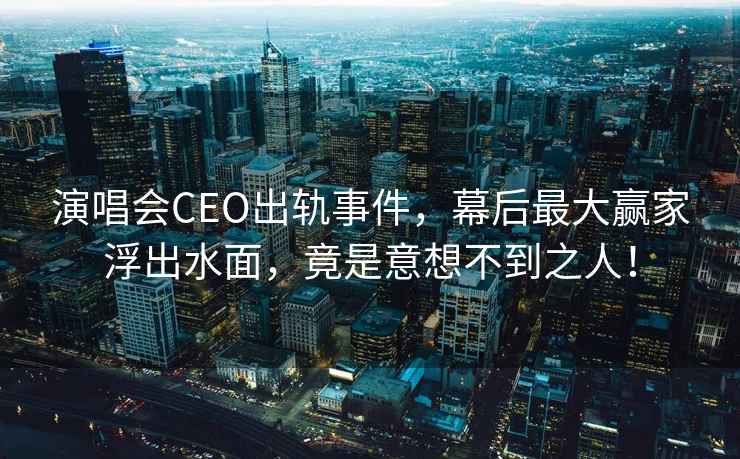 演唱會(huì )CEO出軌事件，幕后最大贏(yíng)家浮出水面，竟是意想不到之人！
