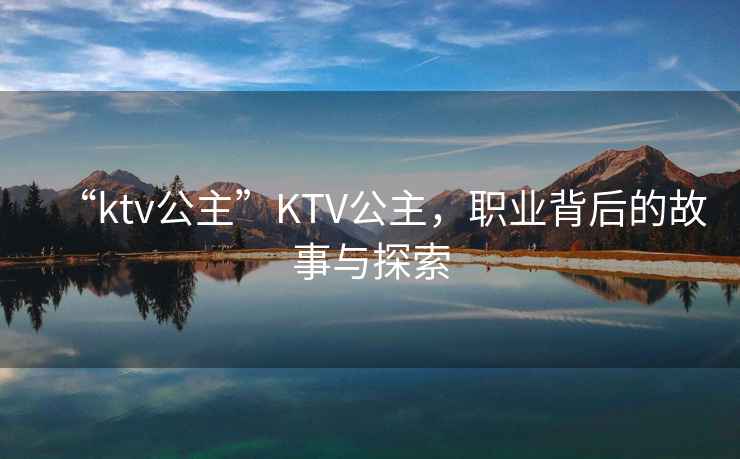 “ktv公主”KTV公主，職業(yè)背后的故事與探索