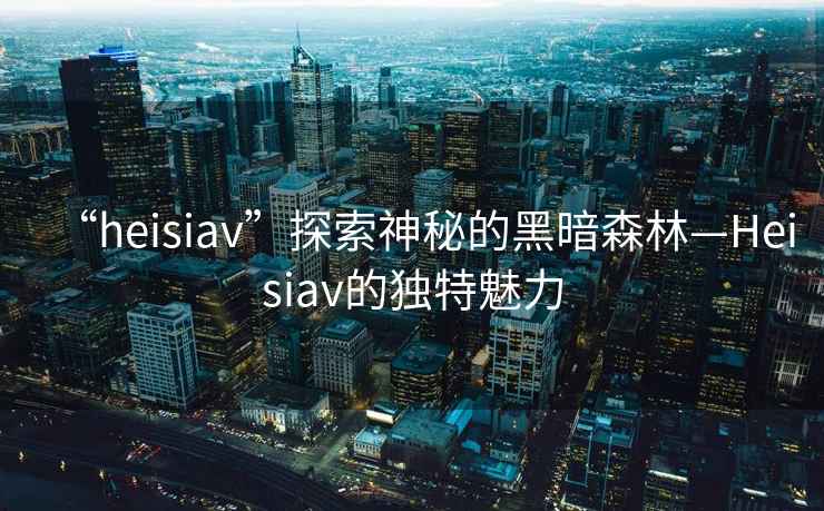 “heisiav”探索神秘的黑暗森林—Heisiav的獨特魅力