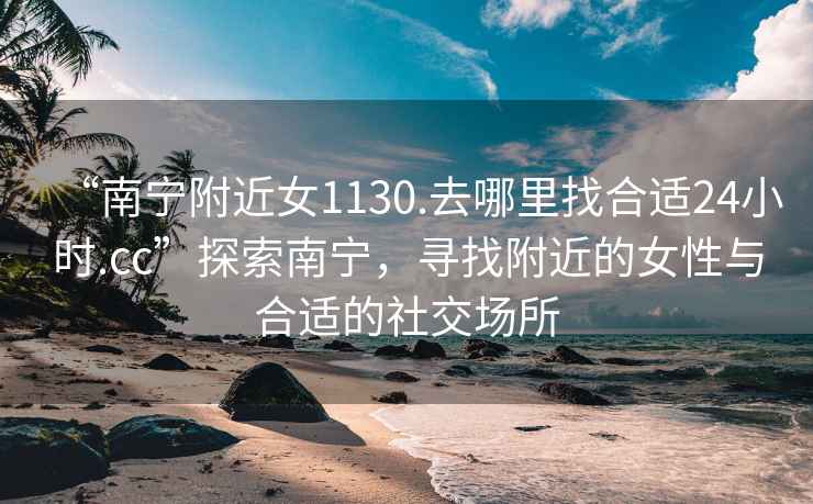 “南寧附近女1130.去哪里找合適24小時(shí).cc”探索南寧，尋找附近的女性與合適的社交場(chǎng)所