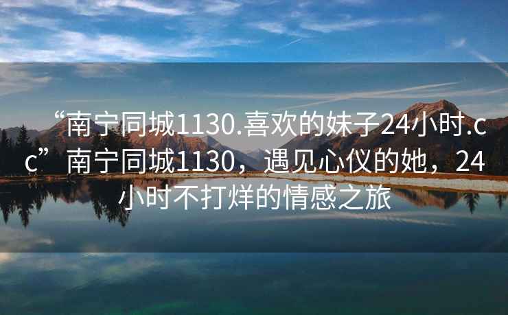 “南寧同城1130.喜歡的妹子24小時(shí).cc”南寧同城1130，遇見(jiàn)心儀的她，24小時(shí)不打烊的情感之旅