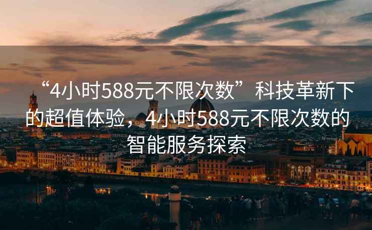 “4小時(shí)588元不限次數”科技革新下的超值體驗，4小時(shí)588元不限次數的智能服務(wù)探索
