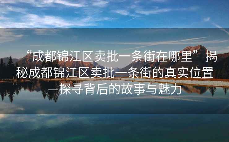 “成都錦江區賣(mài)批一條街在哪里”揭秘成都錦江區賣(mài)批一條街的真實(shí)位置—探尋背后的故事與魅力