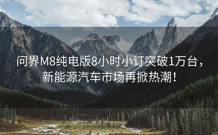 問(wèn)界M8純電版8小時(shí)小訂突破1萬(wàn)臺，新能源汽車(chē)市場(chǎng)再掀熱潮！