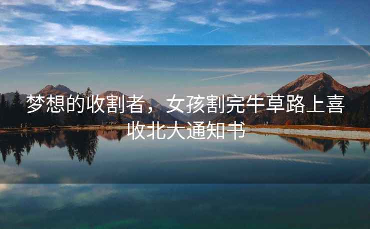 夢(mèng)想的收割者，女孩割完牛草路上喜收北大通知書(shū)