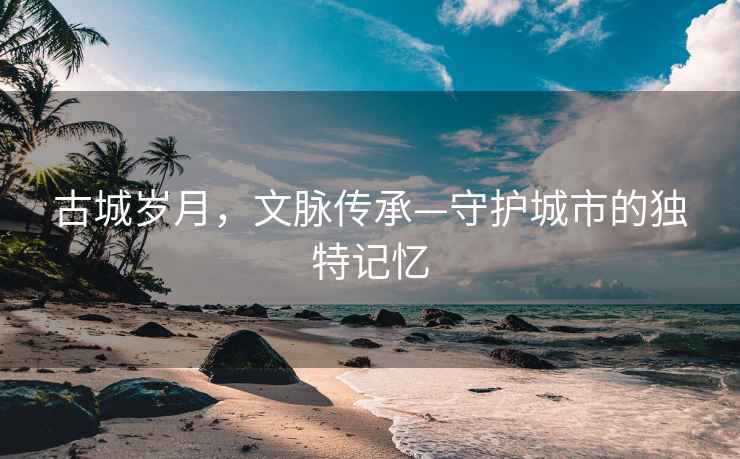 古城歲月，文脈傳承—守護城市的獨特記憶