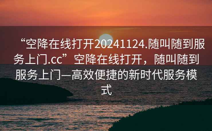 “空降在線(xiàn)打開(kāi)20241124.隨叫隨到服務(wù)上門(mén).cc”空降在線(xiàn)打開(kāi)，隨叫隨到服務(wù)上門(mén)—高效便捷的新時(shí)代服務(wù)模式
