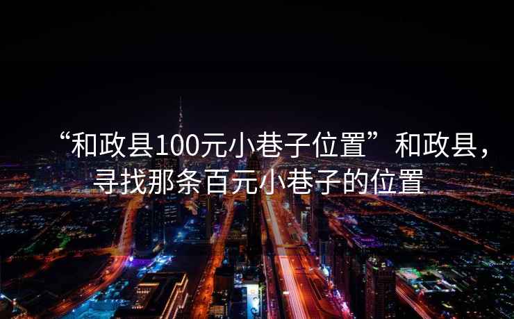 “和政縣100元小巷子位置”和政縣，尋找那條百元小巷子的位置