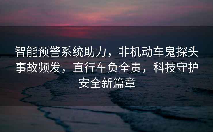 智能預警系統助力，非機動(dòng)車(chē)鬼探頭事故頻發(fā)，直行車(chē)負全責，科技守護安全新篇章