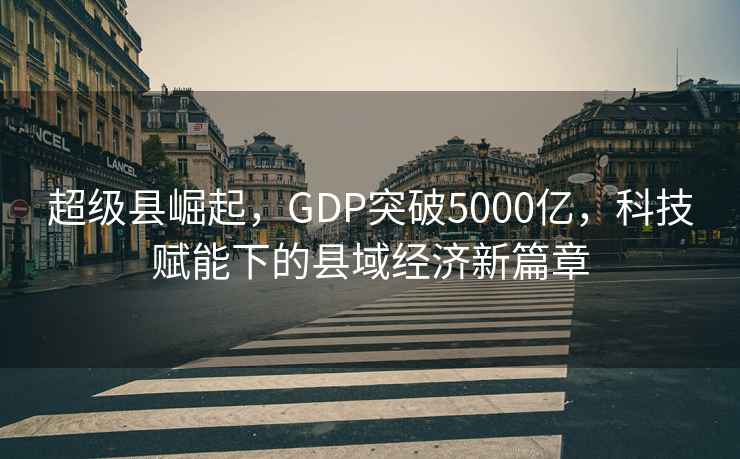 超級縣崛起，GDP突破5000億，科技賦能下的縣域經(jīng)濟新篇章