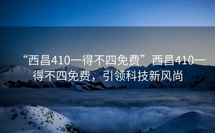 “西昌410一得不四免費”西昌410一得不四免費，引領(lǐng)科技新風(fēng)尚