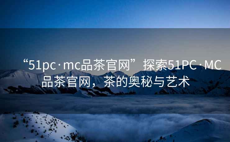 “51pc·mc品茶官網(wǎng)”探索51PC·MC品茶官網(wǎng)，茶的奧秘與藝術(shù)