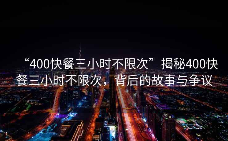 “400快餐三小時(shí)不限次”揭秘400快餐三小時(shí)不限次，背后的故事與爭議
