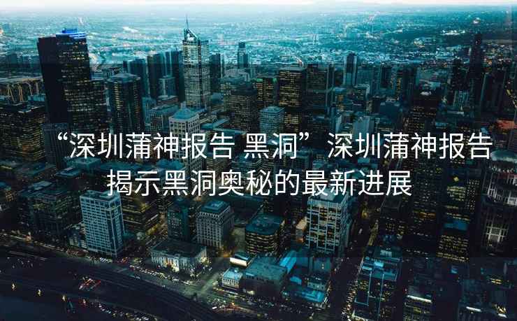 “深圳蒲神報告 黑洞”深圳蒲神報告揭示黑洞奧秘的最新進(jìn)展