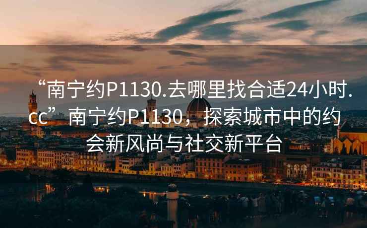 “南寧約P1130.去哪里找合適24小時(shí).cc”南寧約P1130，探索城市中的約會(huì )新風(fēng)尚與社交新平臺
